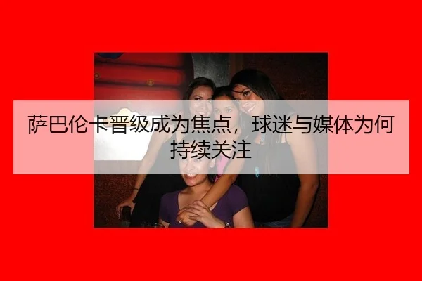 萨巴伦卡晋级成为焦点，球迷与媒体为何持续关注 - m6