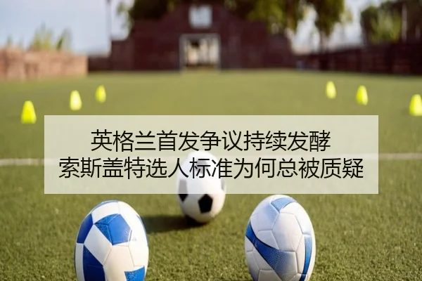 英格兰首发争议持续发酵 索斯盖特选人标准为何总被质疑 - m6